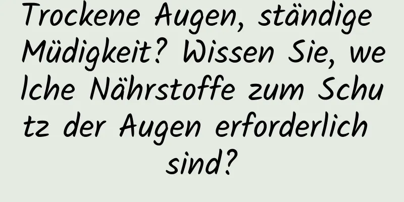 Trockene Augen, ständige Müdigkeit? Wissen Sie, welche Nährstoffe zum Schutz der Augen erforderlich sind?