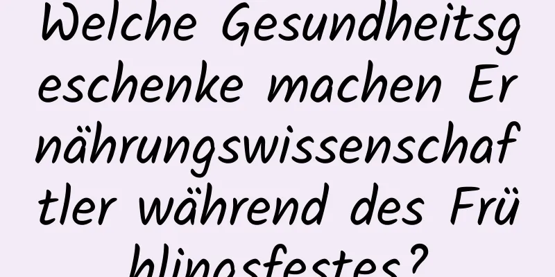 Welche Gesundheitsgeschenke machen Ernährungswissenschaftler während des Frühlingsfestes?