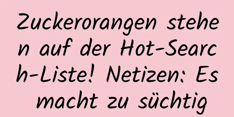 Zuckerorangen stehen auf der Hot-Search-Liste! Netizen: Es macht zu süchtig