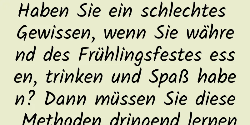 Haben Sie ein schlechtes Gewissen, wenn Sie während des Frühlingsfestes essen, trinken und Spaß haben? Dann müssen Sie diese Methoden dringend lernen