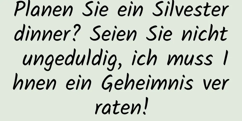 Planen Sie ein Silvesterdinner? Seien Sie nicht ungeduldig, ich muss Ihnen ein Geheimnis verraten!