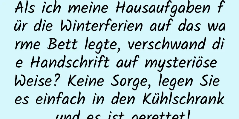 Als ich meine Hausaufgaben für die Winterferien auf das warme Bett legte, verschwand die Handschrift auf mysteriöse Weise? Keine Sorge, legen Sie es einfach in den Kühlschrank und es ist gerettet!