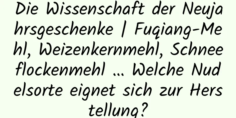 Die Wissenschaft der Neujahrsgeschenke | Fuqiang-Mehl, Weizenkernmehl, Schneeflockenmehl … Welche Nudelsorte eignet sich zur Herstellung?