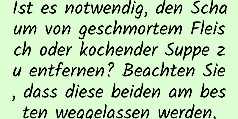 Ist es notwendig, den Schaum von geschmortem Fleisch oder kochender Suppe zu entfernen? Beachten Sie, dass diese beiden am besten weggelassen werden.