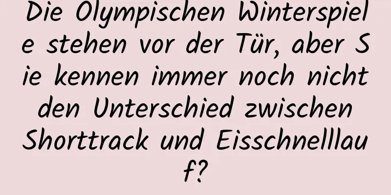 Die Olympischen Winterspiele stehen vor der Tür, aber Sie kennen immer noch nicht den Unterschied zwischen Shorttrack und Eisschnelllauf?