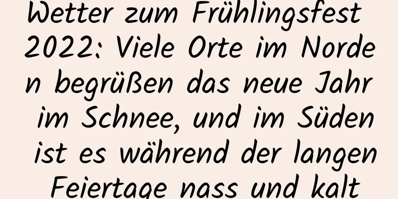 Wetter zum Frühlingsfest 2022: Viele Orte im Norden begrüßen das neue Jahr im Schnee, und im Süden ist es während der langen Feiertage nass und kalt