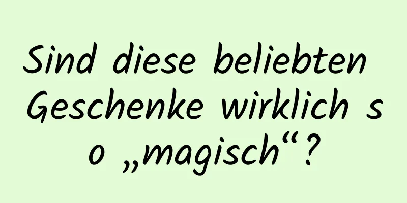 Sind diese beliebten Geschenke wirklich so „magisch“?