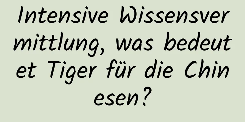 Intensive Wissensvermittlung, was bedeutet Tiger für die Chinesen?