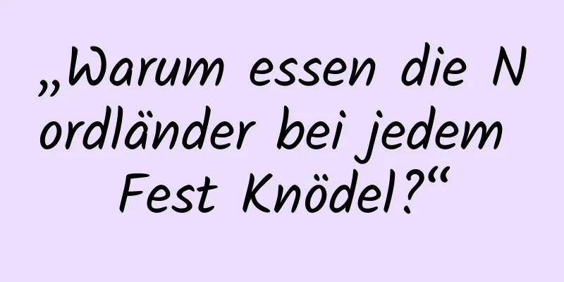 „Warum essen die Nordländer bei jedem Fest Knödel?“