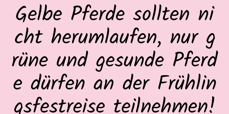 Gelbe Pferde sollten nicht herumlaufen, nur grüne und gesunde Pferde dürfen an der Frühlingsfestreise teilnehmen!