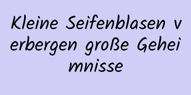 Kleine Seifenblasen verbergen große Geheimnisse
