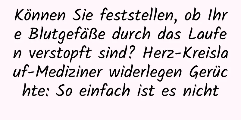 Können Sie feststellen, ob Ihre Blutgefäße durch das Laufen verstopft sind? Herz-Kreislauf-Mediziner widerlegen Gerüchte: So einfach ist es nicht