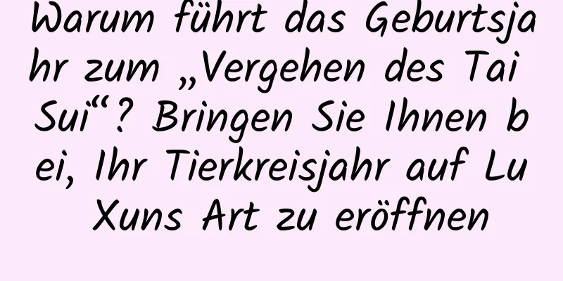 Warum führt das Geburtsjahr zum „Vergehen des Tai Sui“? Bringen Sie Ihnen bei, Ihr Tierkreisjahr auf Lu Xuns Art zu eröffnen