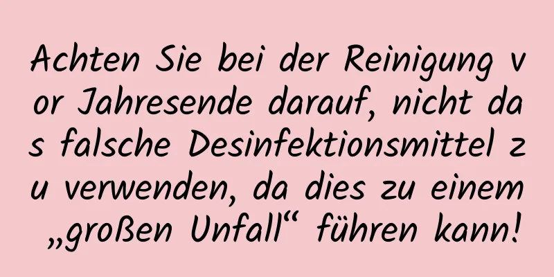 Achten Sie bei der Reinigung vor Jahresende darauf, nicht das falsche Desinfektionsmittel zu verwenden, da dies zu einem „großen Unfall“ führen kann!