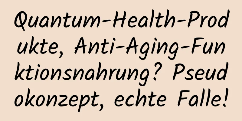 Quantum-Health-Produkte, Anti-Aging-Funktionsnahrung? Pseudokonzept, echte Falle!