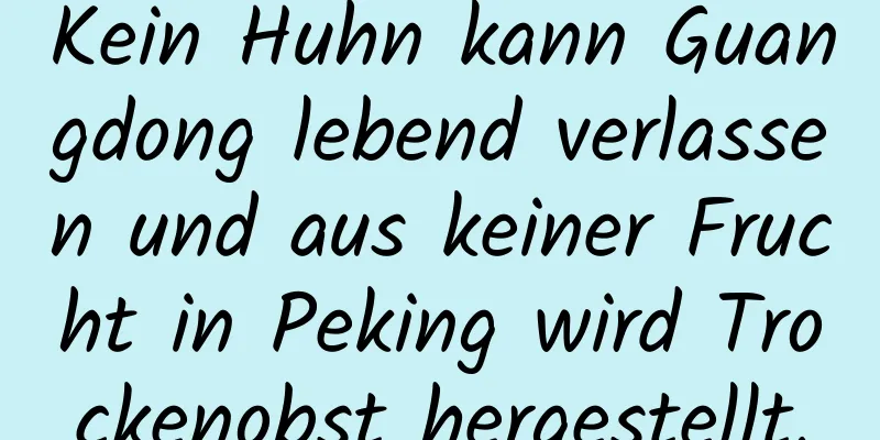 Kein Huhn kann Guangdong lebend verlassen und aus keiner Frucht in Peking wird Trockenobst hergestellt.