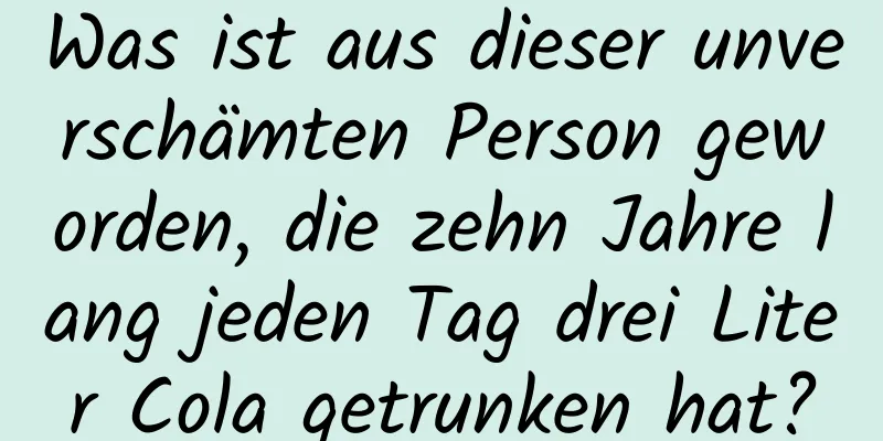Was ist aus dieser unverschämten Person geworden, die zehn Jahre lang jeden Tag drei Liter Cola getrunken hat?