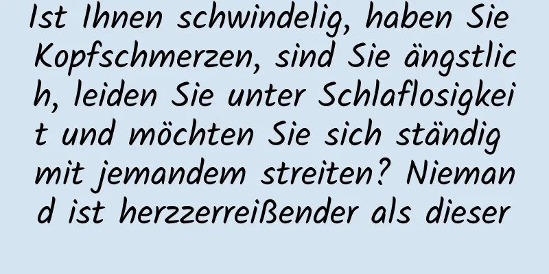 Ist Ihnen schwindelig, haben Sie Kopfschmerzen, sind Sie ängstlich, leiden Sie unter Schlaflosigkeit und möchten Sie sich ständig mit jemandem streiten? Niemand ist herzzerreißender als dieser
