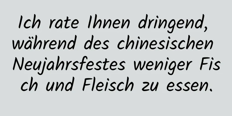 Ich rate Ihnen dringend, während des chinesischen Neujahrsfestes weniger Fisch und Fleisch zu essen.