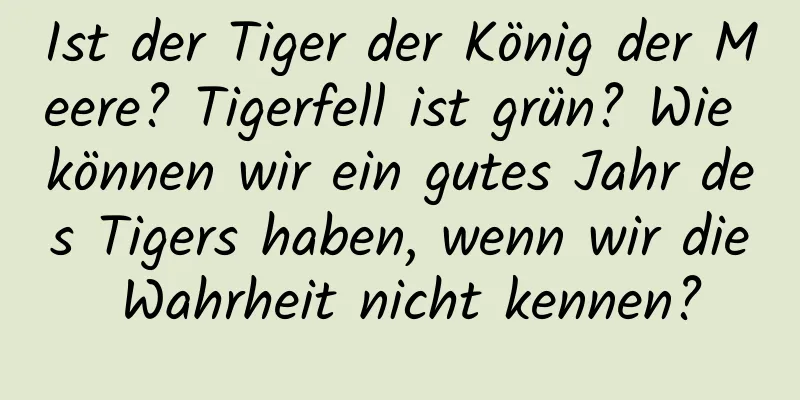 Ist der Tiger der König der Meere? Tigerfell ist grün? Wie können wir ein gutes Jahr des Tigers haben, wenn wir die Wahrheit nicht kennen?
