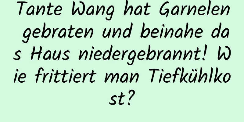 Tante Wang hat Garnelen gebraten und beinahe das Haus niedergebrannt! Wie frittiert man Tiefkühlkost?