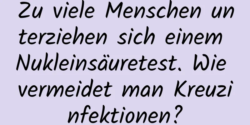Zu viele Menschen unterziehen sich einem Nukleinsäuretest. Wie vermeidet man Kreuzinfektionen?