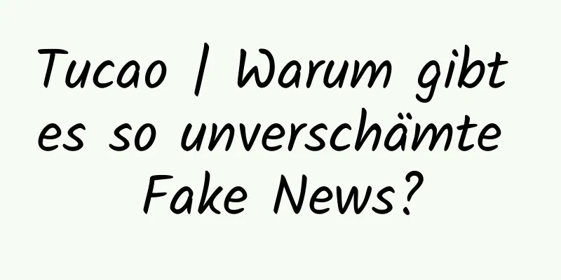 Tucao | Warum gibt es so unverschämte Fake News?
