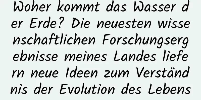 Woher kommt das Wasser der Erde? Die neuesten wissenschaftlichen Forschungsergebnisse meines Landes liefern neue Ideen zum Verständnis der Evolution des Lebens