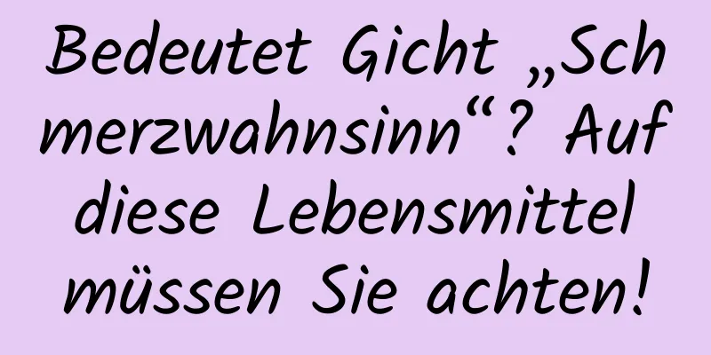 Bedeutet Gicht „Schmerzwahnsinn“? Auf diese Lebensmittel müssen Sie achten!