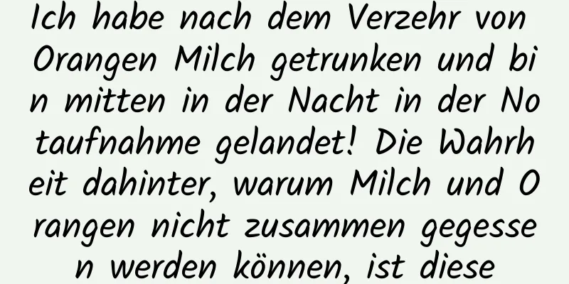 Ich habe nach dem Verzehr von Orangen Milch getrunken und bin mitten in der Nacht in der Notaufnahme gelandet! Die Wahrheit dahinter, warum Milch und Orangen nicht zusammen gegessen werden können, ist diese