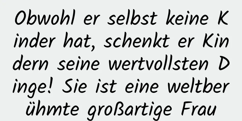Obwohl er selbst keine Kinder hat, schenkt er Kindern seine wertvollsten Dinge! Sie ist eine weltberühmte großartige Frau