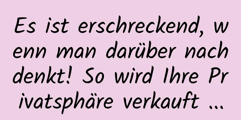 Es ist erschreckend, wenn man darüber nachdenkt! So wird Ihre Privatsphäre verkauft ...