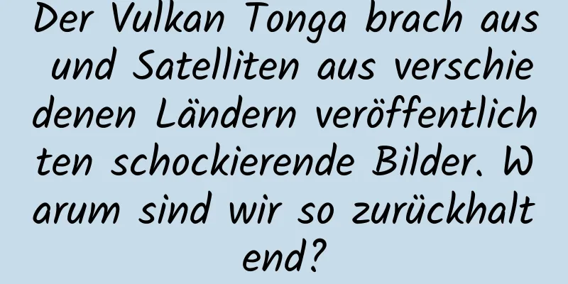 Der Vulkan Tonga brach aus und Satelliten aus verschiedenen Ländern veröffentlichten schockierende Bilder. Warum sind wir so zurückhaltend?