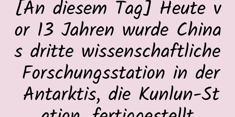 [An diesem Tag] Heute vor 13 Jahren wurde Chinas dritte wissenschaftliche Forschungsstation in der Antarktis, die Kunlun-Station, fertiggestellt