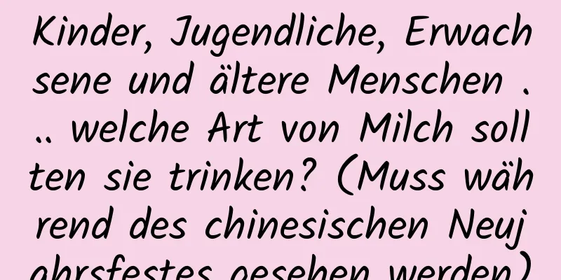 Kinder, Jugendliche, Erwachsene und ältere Menschen ... welche Art von Milch sollten sie trinken? (Muss während des chinesischen Neujahrsfestes gesehen werden)