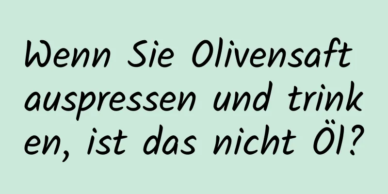 Wenn Sie Olivensaft auspressen und trinken, ist das nicht Öl?