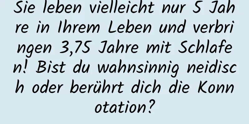 Sie leben vielleicht nur 5 Jahre in Ihrem Leben und verbringen 3,75 Jahre mit Schlafen! Bist du wahnsinnig neidisch oder berührt dich die Konnotation?