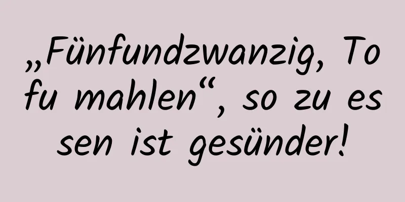 „Fünfundzwanzig, Tofu mahlen“, so zu essen ist gesünder!