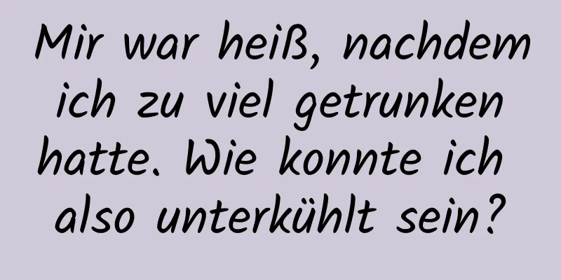 Mir war heiß, nachdem ich zu viel getrunken hatte. Wie konnte ich also unterkühlt sein?