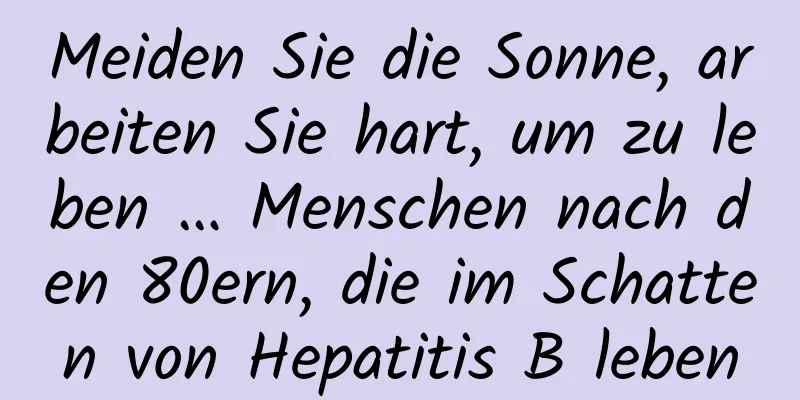 Meiden Sie die Sonne, arbeiten Sie hart, um zu leben … Menschen nach den 80ern, die im Schatten von Hepatitis B leben