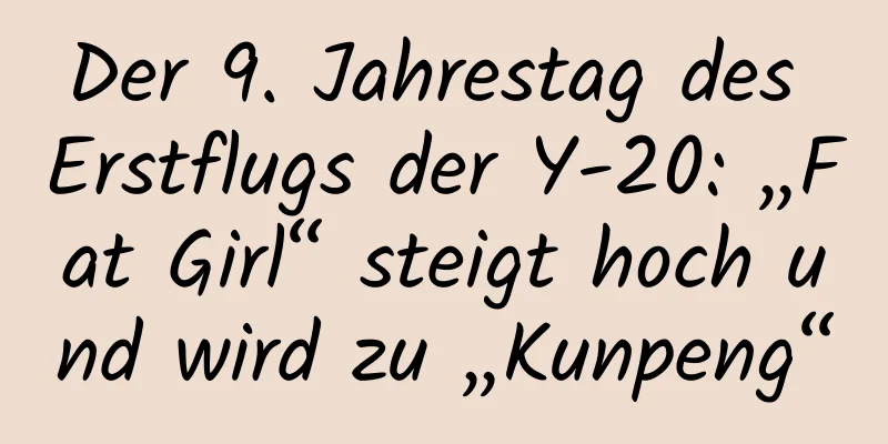 Der 9. Jahrestag des Erstflugs der Y-20: „Fat Girl“ steigt hoch und wird zu „Kunpeng“