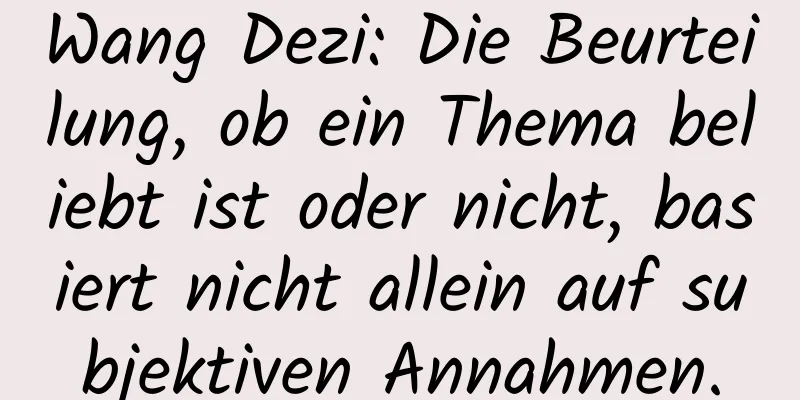 Wang Dezi: Die Beurteilung, ob ein Thema beliebt ist oder nicht, basiert nicht allein auf subjektiven Annahmen.