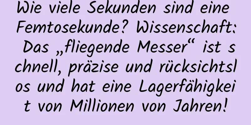Wie viele Sekunden sind eine Femtosekunde? Wissenschaft: Das „fliegende Messer“ ist schnell, präzise und rücksichtslos und hat eine Lagerfähigkeit von Millionen von Jahren!