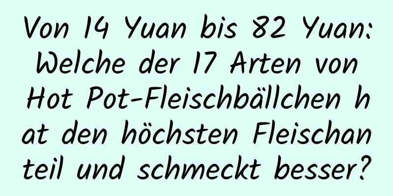 Von 14 Yuan bis 82 Yuan: Welche der 17 Arten von Hot Pot-Fleischbällchen hat den höchsten Fleischanteil und schmeckt besser?