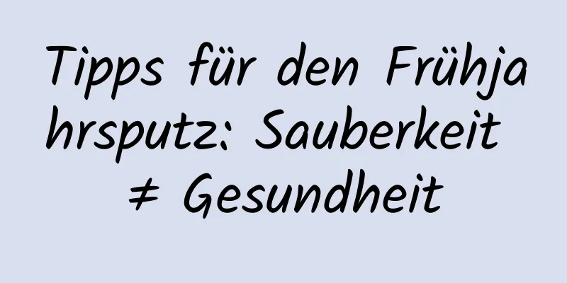 Tipps für den Frühjahrsputz: Sauberkeit ≠ Gesundheit