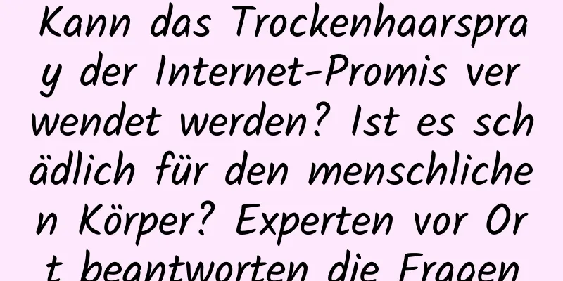 Kann das Trockenhaarspray der Internet-Promis verwendet werden? Ist es schädlich für den menschlichen Körper? Experten vor Ort beantworten die Fragen