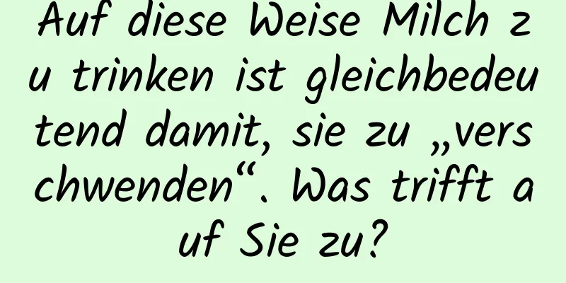 Auf diese Weise Milch zu trinken ist gleichbedeutend damit, sie zu „verschwenden“. Was trifft auf Sie zu?