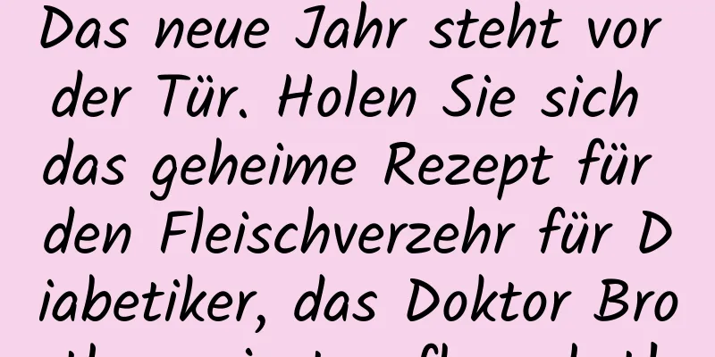 Das neue Jahr steht vor der Tür. Holen Sie sich das geheime Rezept für den Fleischverzehr für Diabetiker, das Doktor Brother privat aufbewahrt!
