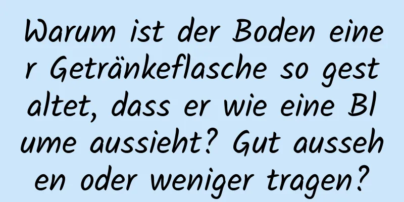 Warum ist der Boden einer Getränkeflasche so gestaltet, dass er wie eine Blume aussieht? Gut aussehen oder weniger tragen?