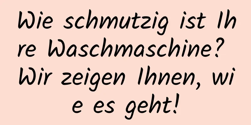 Wie schmutzig ist Ihre Waschmaschine? Wir zeigen Ihnen, wie es geht!